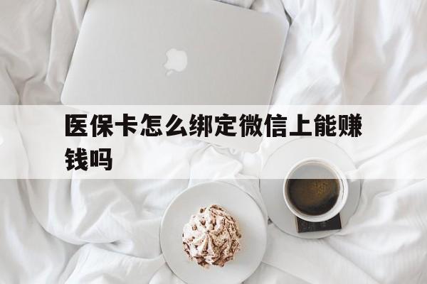 玉环最新医保卡怎么绑定微信上能赚钱吗方法分析(最方便真实的玉环医保卡如何绑定微信?方法)