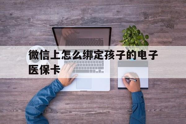 玉环最新微信上怎么绑定孩子的电子医保卡方法分析(最方便真实的玉环如何在微信上绑定孩子医保卡方法)