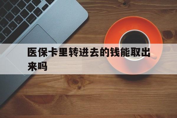 玉环最新医保卡里转进去的钱能取出来吗方法分析(最方便真实的玉环医保卡转钱进去怎么转出来方法)