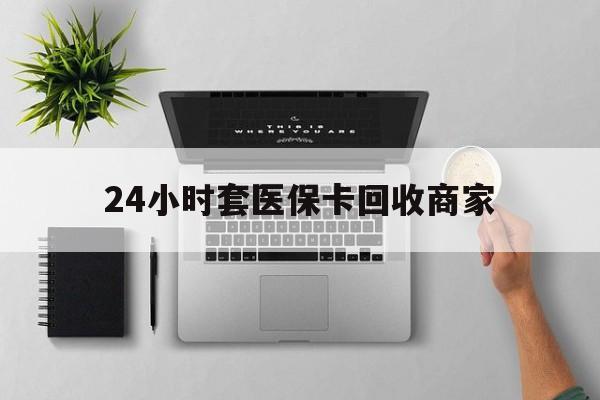 玉环最新24小时套医保卡回收商家方法分析(最方便真实的玉环高价回收医保卡方法)