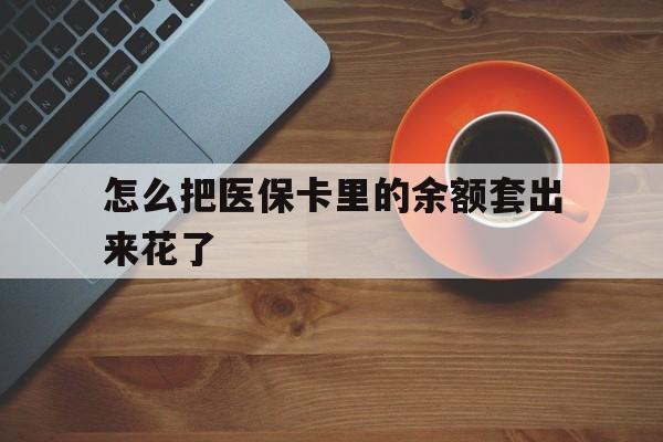 玉环最新怎么把医保卡里的余额套出来花了方法分析(最方便真实的玉环医保卡余额如何套现方法)
