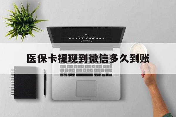 玉环最新医保卡提现到微信多久到账方法分析(最方便真实的玉环医保卡提现要多久到账方法)