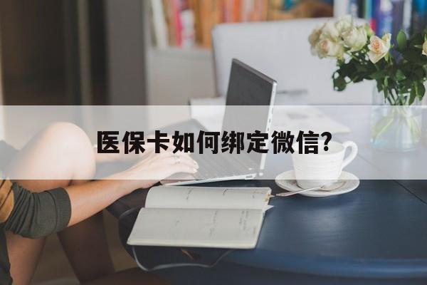 玉环最新医保卡如何绑定微信?方法分析(最方便真实的玉环小孩的医保卡如何绑定微信方法)