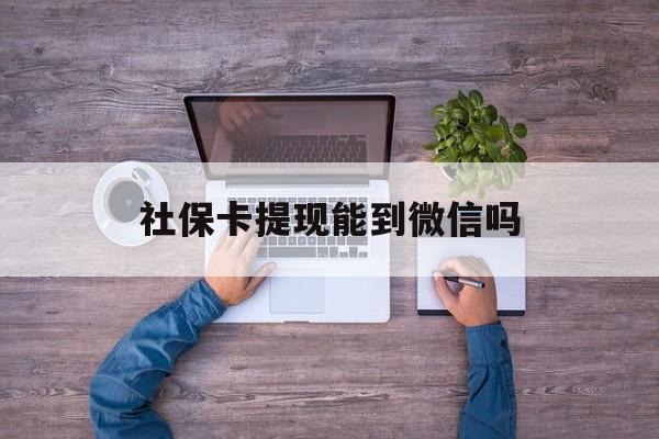 玉环最新社保卡提现能到微信吗方法分析(最方便真实的玉环社保卡提现?方法)