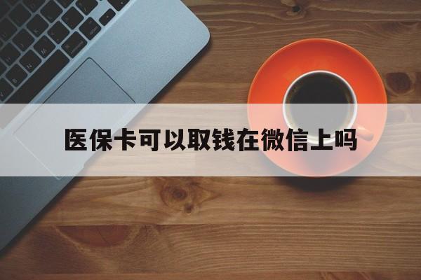 玉环最新医保卡可以取钱在微信上吗方法分析(最方便真实的玉环医保卡可以取钱在微信上吗怎么取方法)